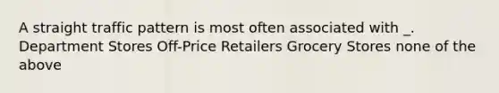 A straight traffic pattern is most often associated with _. Department Stores Off-Price Retailers Grocery Stores none of the above