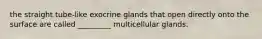 the straight tube-like exocrine glands that open directly onto the surface are called _________ multicellular glands.