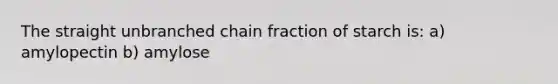 The straight unbranched chain fraction of starch is: a) amylopectin b) amylose