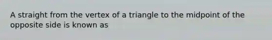 A straight from the vertex of a triangle to the midpoint of the opposite side is known as