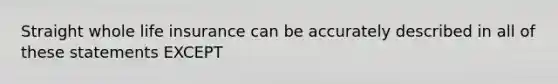 Straight whole life insurance can be accurately described in all of these statements EXCEPT