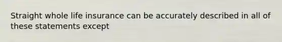 Straight whole life insurance can be accurately described in all of these statements except