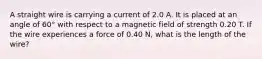 A straight wire is carrying a current of 2.0 A. It is placed at an angle of 60° with respect to a magnetic field of strength 0.20 T. If the wire experiences a force of 0.40 N, what is the length of the wire?