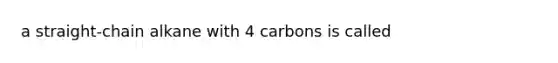 a straight-chain alkane with 4 carbons is called