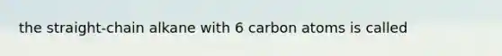 the straight-chain alkane with 6 carbon atoms is called