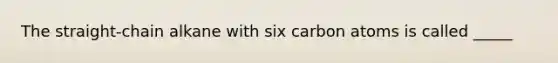 The straight-chain alkane with six carbon atoms is called _____