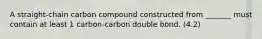 A straight-chain carbon compound constructed from _______ must contain at least 1 carbon-carbon double bond. (4.2)