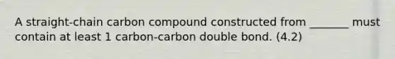 A straight-chain carbon compound constructed from _______ must contain at least 1 carbon-carbon double bond. (4.2)