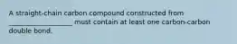 A straight-chain carbon compound constructed from ___________________ must contain at least one carbon-carbon double bond.