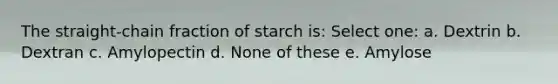 The straight-chain fraction of starch is: Select one: a. Dextrin b. Dextran c. Amylopectin d. None of these e. Amylose