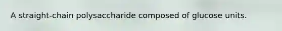 A straight-chain polysaccharide composed of glucose units.