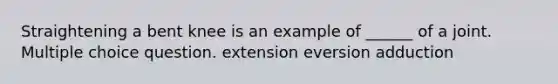 Straightening a bent knee is an example of ______ of a joint. Multiple choice question. extension eversion adduction