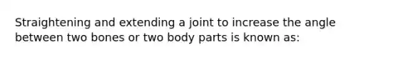 Straightening and extending a joint to increase the angle between two bones or two body parts is known as: