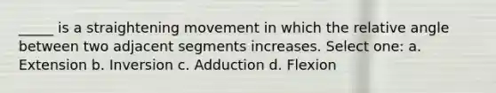 _____ is a straightening movement in which the relative angle between two adjacent segments increases. Select one: a. Extension b. Inversion c. Adduction d. Flexion