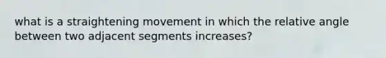 what is a straightening movement in which the relative angle between two adjacent segments increases?