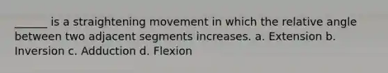 ______ is a straightening movement in which the relative angle between two adjacent segments increases. a. Extension b. Inversion c. Adduction d. Flexion