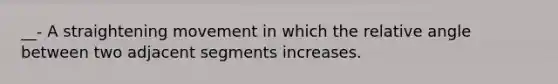 __- A straightening movement in which the relative angle between two adjacent segments increases.