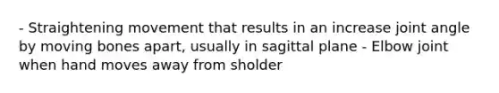 - Straightening movement that results in an increase joint angle by moving bones apart, usually in sagittal plane - Elbow joint when hand moves away from sholder