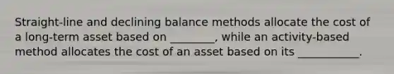 Straight-line and declining balance methods allocate the cost of a long-term asset based on ________, while an activity-based method allocates the cost of an asset based on its ___________.