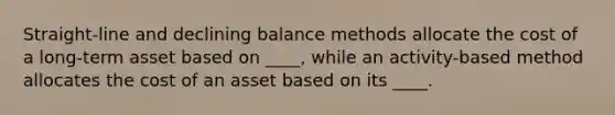 Straight-line and declining balance methods allocate the cost of a long-term asset based on ____, while an activity-based method allocates the cost of an asset based on its ____.