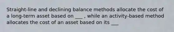 Straight-line and declining balance methods allocate the cost of a long-term asset based on ___ , while an activity-based method allocates the cost of an asset based on its ___