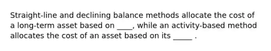 Straight-line and declining balance methods allocate the cost of a long-term asset based on ____, while an activity-based method allocates the cost of an asset based on its _____ .