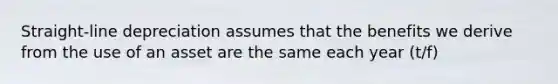 Straight-line depreciation assumes that the benefits we derive from the use of an asset are the same each year (t/f)