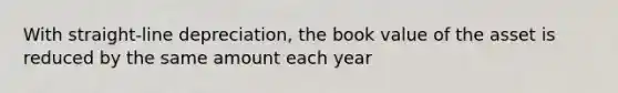 With straight-line depreciation, the book value of the asset is reduced by the same amount each year