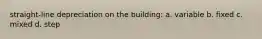 straight-line depreciation on the building: a. variable b. fixed c. mixed d. step