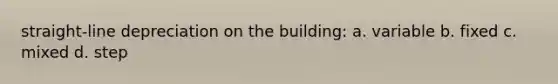 straight-line depreciation on the building: a. variable b. fixed c. mixed d. step