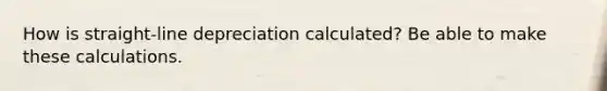 How is straight-line depreciation calculated? Be able to make these calculations.