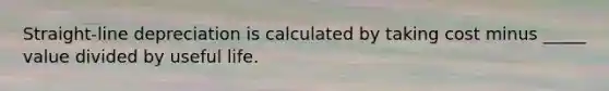 Straight-line depreciation is calculated by taking cost minus _____ value divided by useful life.