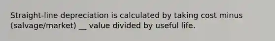 Straight-line depreciation is calculated by taking cost minus (salvage/market) __ value divided by useful life.