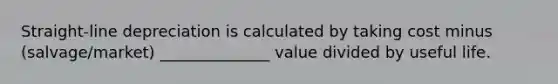 Straight-line depreciation is calculated by taking cost minus (salvage/market) ______________ value divided by useful life.