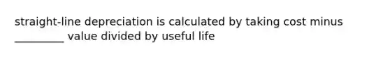 straight-line depreciation is calculated by taking cost minus _________ value divided by useful life