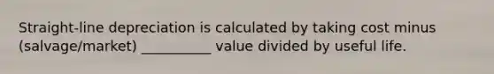 Straight-line depreciation is calculated by taking cost minus (salvage/market) __________ value divided by useful life.