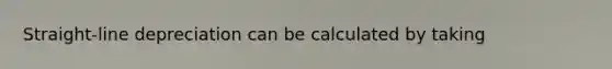 Straight-line depreciation can be calculated by taking