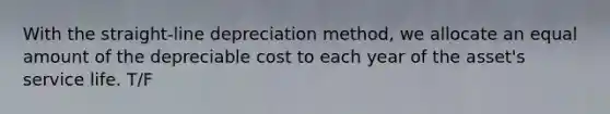 With the straight-line depreciation method, we allocate an equal amount of the depreciable cost to each year of the asset's service life. T/F