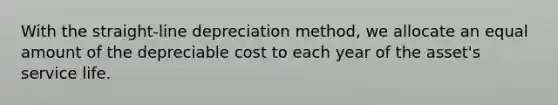 With the straight-line depreciation method, we allocate an equal amount of the depreciable cost to each year of the asset's service life.