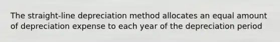 The straight-line depreciation method allocates an equal amount of depreciation expense to each year of the depreciation period