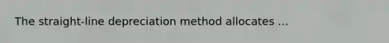 The straight-line depreciation method allocates ...