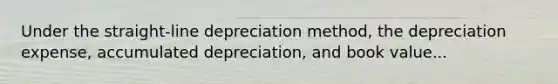 Under the straight-line depreciation method, the depreciation expense, accumulated depreciation, and book value...