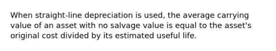 When straight-line depreciation is used, the average carrying value of an asset with no salvage value is equal to the asset's original cost divided by its estimated useful life.