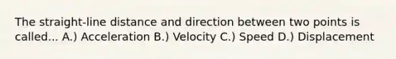 The straight-line distance and direction between two points is called... A.) Acceleration B.) Velocity C.) Speed D.) Displacement