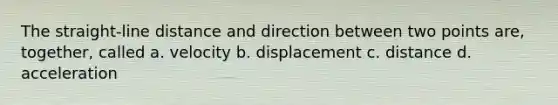 The straight-line distance and direction between two points are, together, called a. velocity b. displacement c. distance d. acceleration