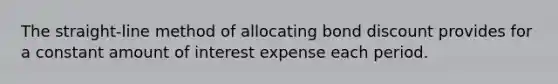 The straight-line method of allocating bond discount provides for a constant amount of interest expense each period.