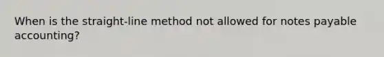 When is the straight-line method not allowed for <a href='https://www.questionai.com/knowledge/kFEYigYd5S-notes-payable' class='anchor-knowledge'>notes payable</a> accounting?