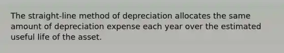 The straight-line method of depreciation allocates the same amount of depreciation expense each year over the estimated useful life of the asset.