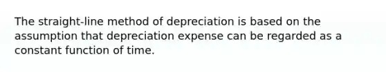 The straight-line method of depreciation is based on the assumption that depreciation expense can be regarded as a constant function of time.