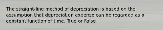 The straight-line method of depreciation is based on the assumption that depreciation expense can be regarded as a constant function of time. True or False